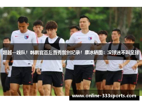 超越一线队！韩鹏官宣后首秀就创纪录！康冰晒图：没球迷不叫足球