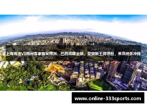 上海海港VS梅州客家首发预测：巴西双腰坐镇，夏窗新王牌领衔，莱昂纳多冲锋
