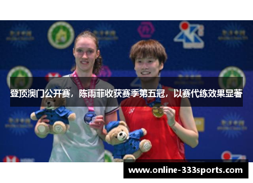 登顶澳门公开赛，陈雨菲收获赛季第五冠，以赛代练效果显著
