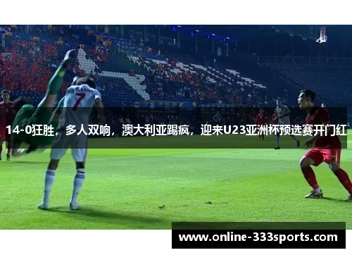 14-0狂胜，多人双响，澳大利亚踢疯，迎来U23亚洲杯预选赛开门红